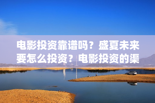 电影投资靠谱吗？盛夏未来要怎么投资？电影投资的渠道是什么？(电影投资真的能赚钱吗)