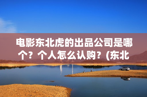 电影东北虎的出品公司是哪个？个人怎么认购？(东北虎电影剧照)