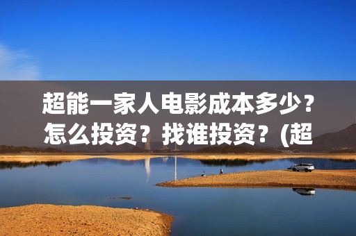超能一家人电影成本多少？怎么投资？找谁投资？(超能一家人电影票房)