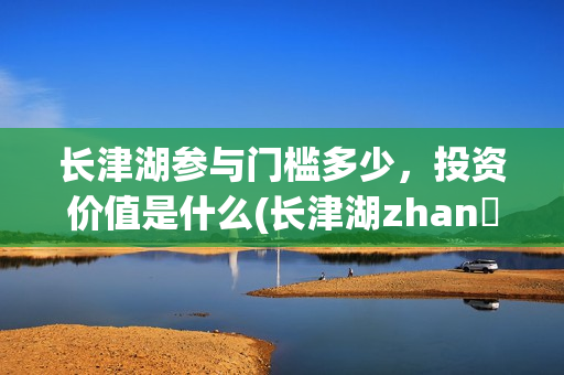 长津湖参与门槛多少，投资价值是什么(长津湖zhan yi)