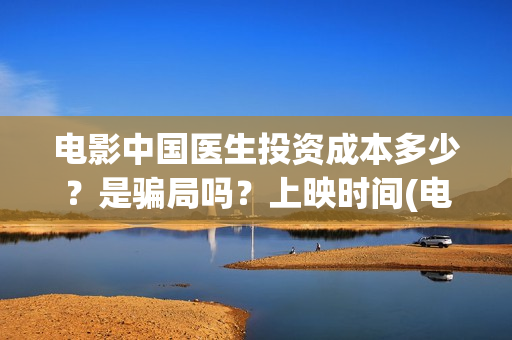 电影中国医生投资成本多少？是骗局吗？上映时间(电影中国医生投资方)