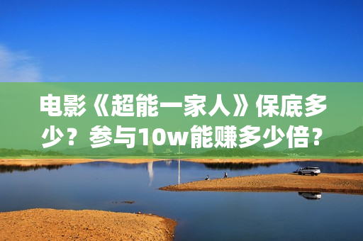 电影《超能一家人》保底多少？参与10w能赚多少倍？(超能一家 mp4)