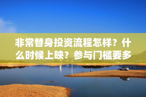 非常替身投资流程怎样？什么时候上映？参与门槛要多少？(非常替身歌词)