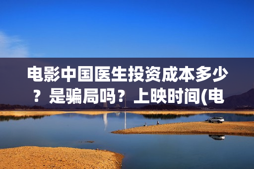 电影中国医生投资成本多少？是骗局吗？上映时间(电影中国医生热议)