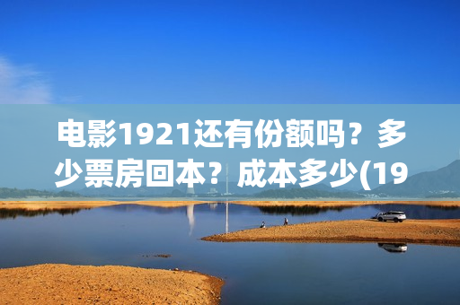 电影1921还有份额吗？多少票房回本？成本多少(1921电影有打仗吗)