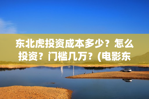 东北虎投资成本多少？怎么投资？门槛几万？(电影东北虎投资是真的吗)