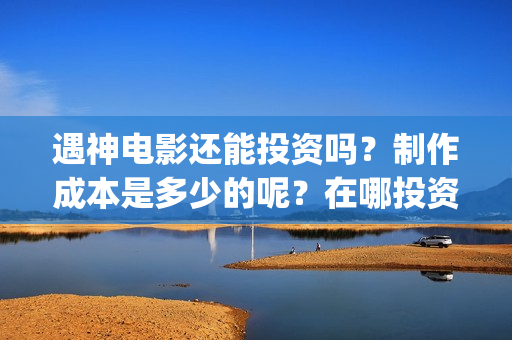 遇神电影还能投资吗？制作成本是多少的呢？在哪投资靠谱呢？(遇神小说资源)
