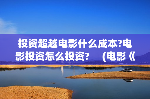 投资超越电影什么成本?电影投资怎么投资? 　(电影《超越》投资成本)