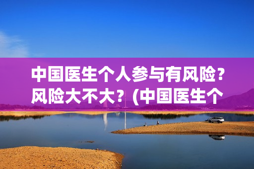 中国医生个人参与有风险？风险大不大？(中国医生个人照片)
