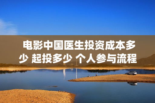  电影中国医生投资成本多少 起投多少 个人参与流程(电影中国医生观后感)