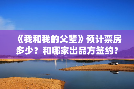 《我和我的父辈》预计票房多少？和哪家出品方签约？(我和我的父辈演员表)