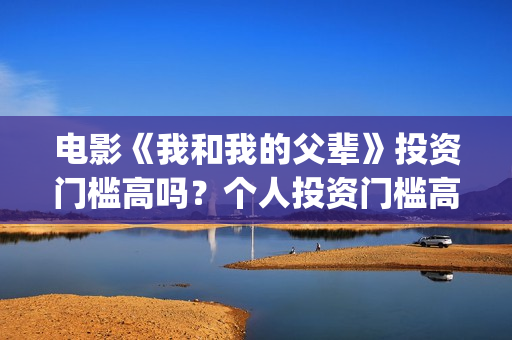 电影《我和我的父辈》投资门槛高吗？个人投资门槛高吗？(电影《我和我的父辈》之《少年行》)