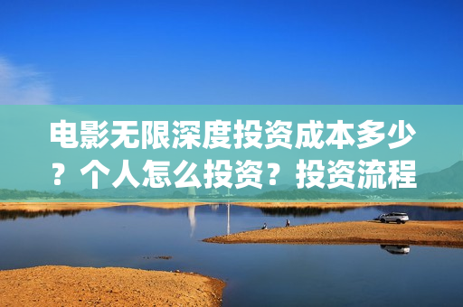电影无限深度投资成本多少？个人怎么投资？投资流程有哪些？(电影无限深度出品方)