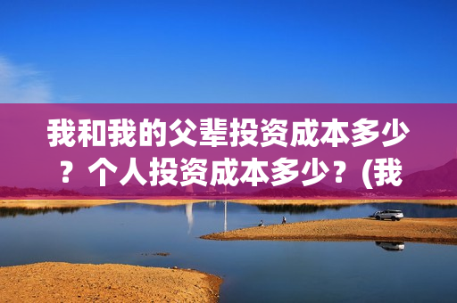 我和我的父辈投资成本多少？个人投资成本多少？(我和我的父辈演的是啥)