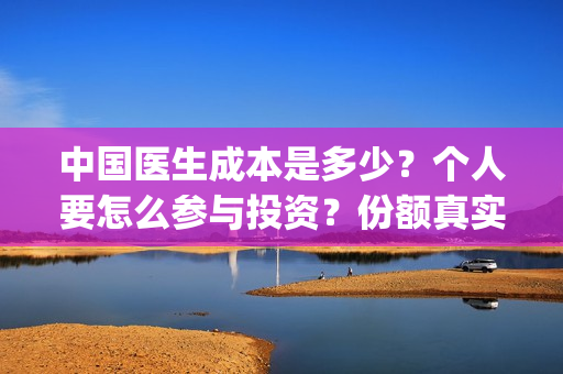 中国医生成本是多少？个人要怎么参与投资？份额真实吗？(中国医生的收益)