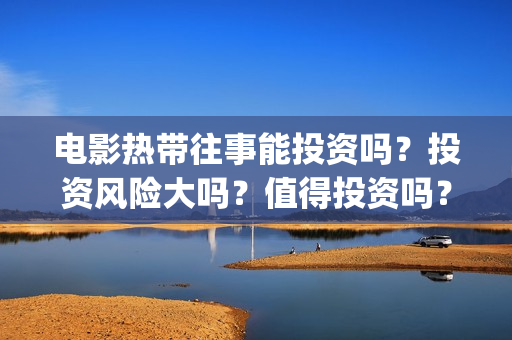 电影热带往事能投资吗？投资风险大吗？值得投资吗？(电影热带往事能看吗)