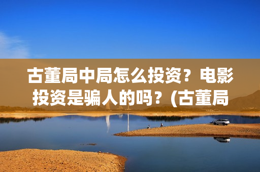 古董局中局怎么投资？电影投资是骗人的吗？(古董局中局怎么样好看吗)