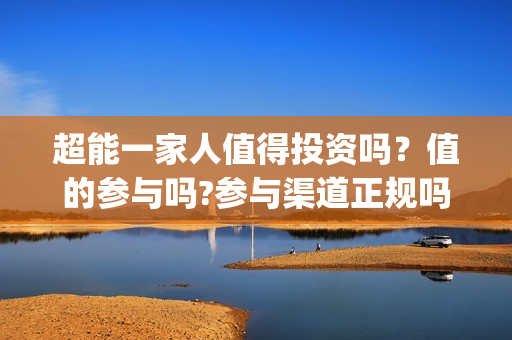 超能一家人值得投资吗？值的参与吗?参与渠道正规吗?(超能一家人能)
