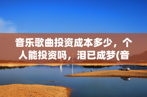 音乐歌曲投资成本多少，个人能投资吗，泪已成梦(音乐 投资)