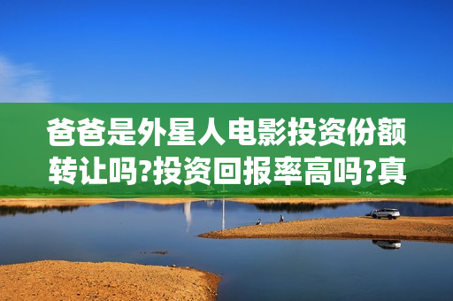 爸爸是外星人电影投资份额转让吗?投资回报率高吗?真实可靠(爸爸是外星人电影在线观看免费版)