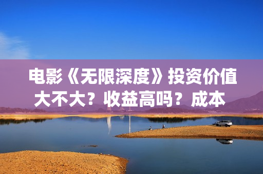 电影《无限深度》投资价值大不大？收益高吗？成本 多少？(电影《无限深度》在线看)