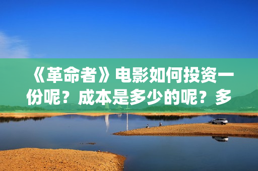 《革命者》电影如何投资一份呢？成本是多少的呢？多少资金可以起投呢？(《革命者》电影在线播放)