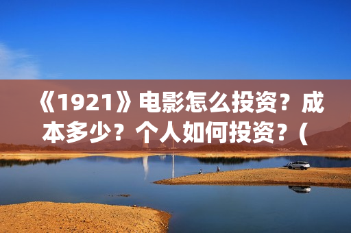 《1921》电影怎么投资？成本多少？个人如何投资？(电影《1921》播放)