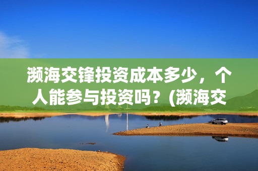 濒海交锋投资成本多少，个人能参与投资吗？(濒海交锋投资成本)