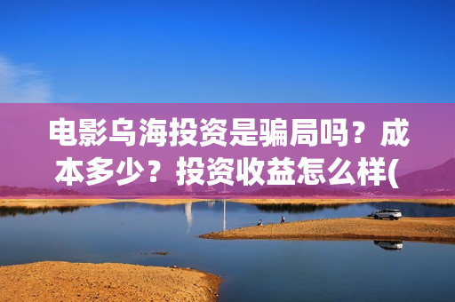 电影乌海投资是骗局吗？成本多少？投资收益怎么样(电影乌海开机)
