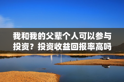 我和我的父辈个人可以参与投资？投资收益回报率高吗？(我和我的父辈讲啥)