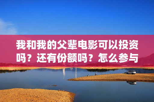 我和我的父辈电影可以投资吗？还有份额吗？怎么参与？(我和我的父辈电影免费观看完整版高清)