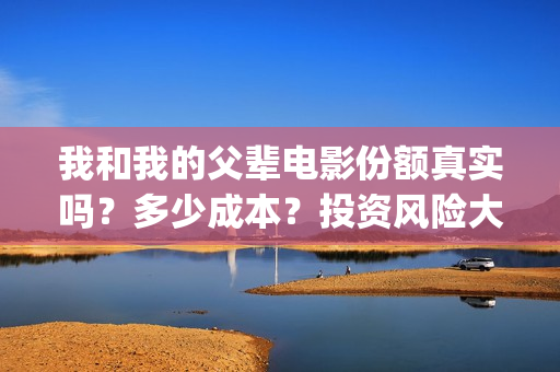 我和我的父辈电影份额真实吗？多少成本？投资风险大吗？(我和我的父辈电影免费观看完整版高清)