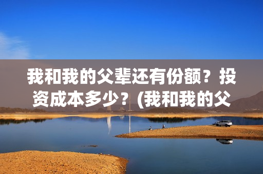 我和我的父辈还有份额？投资成本多少？(我和我的父辈最后宣布)