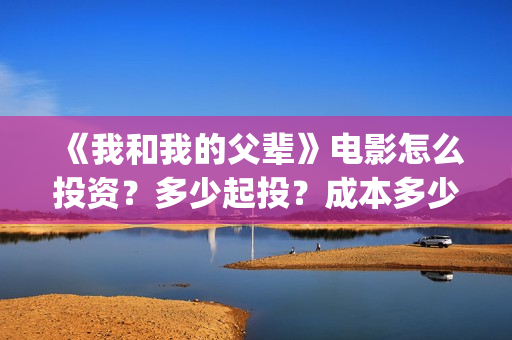 《我和我的父辈》电影怎么投资？多少起投？成本多少？(《我和我的父辈》)