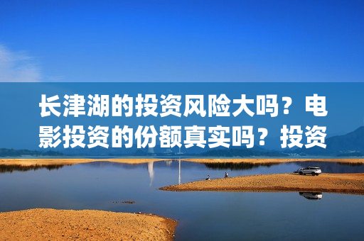长津湖的投资风险大吗？电影投资的份额真实吗？投资流程是什么？(长津湖的投资额)
