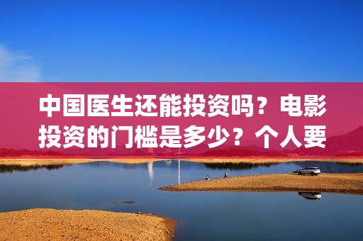 中国医生还能投资吗？电影投资的门槛是多少？个人要怎么参与？(中国医生会看哭吗)