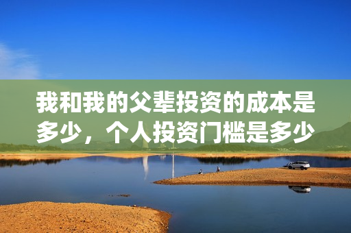 我和我的父辈投资的成本是多少，个人投资门槛是多少，在哪投资？(我和我的父辈投资方)