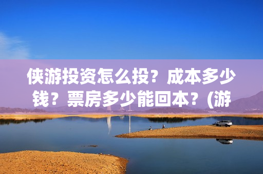 侠游投资怎么投？成本多少钱？票房多少能回本？(游侠赚怎么赚钱)