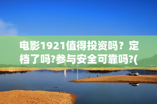 电影1921值得投资吗？定档了吗?参与安全可靠吗?(电影1921可以投资吗)