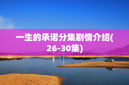 一生的承诺分集剧情介绍(26-30集)