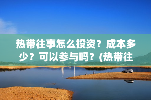 热带往事怎么投资？成本多少？可以参与吗？(热带往事如何)