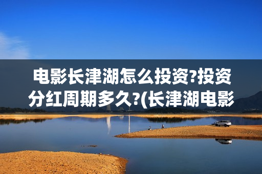电影长津湖怎么投资?投资分红周期多久?(长津湖电影讲解)