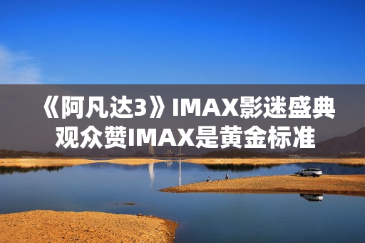 《阿凡达3》IMAX影迷盛典 观众赞IMAX是黄金标准