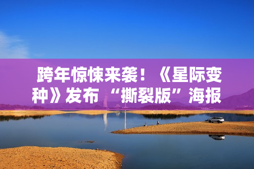  跨年惊悚来袭！《星际变种》发布 “撕裂版”海报开启预售 