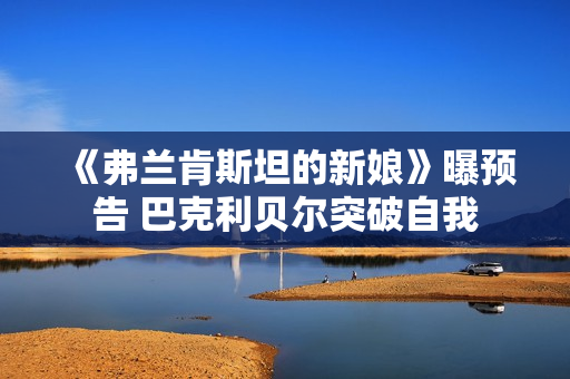 《弗兰肯斯坦的新娘》曝预告 巴克利贝尔突破自我