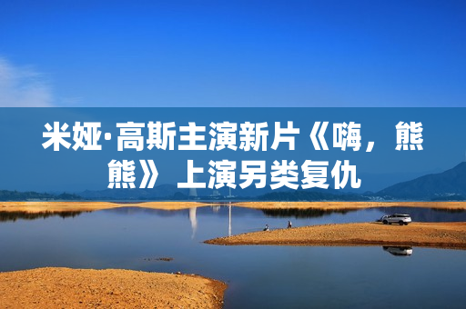 米娅·高斯主演新片《嗨,熊熊》 上演另类复仇 米娅·高斯主演新片《嗨,熊熊》 上演另类复仇