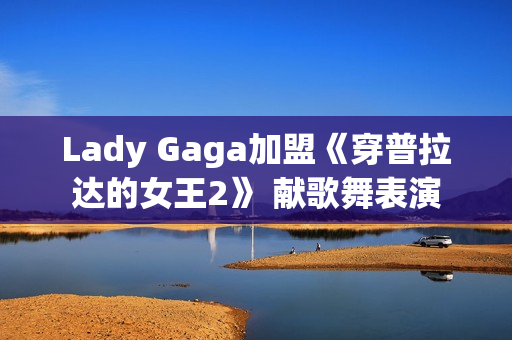Lady Gaga加盟《穿普拉达的女王2》 献歌舞表演 Lady Gaga加盟《穿普拉达的女王2》 献歌舞表演