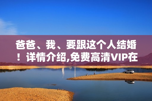 爸爸、我、要跟这个人结婚！详情介绍,免费高清VIP在线观看