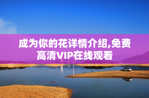 成为你的花详情介绍,免费高清VIP在线观看