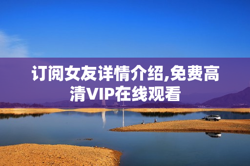 订阅女友详情介绍,免费高清VIP在线观看